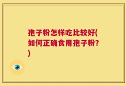 孢子粉怎样吃比较好(如何正确食用孢子粉？)