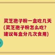 灵芝孢子粉一盒吃几天(灵芝孢子粉怎么吃？建议每盒分几次食用)