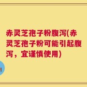 赤灵芝孢子粉腹泻(赤灵芝孢子粉可能引起腹泻，宜谨慎使用)
