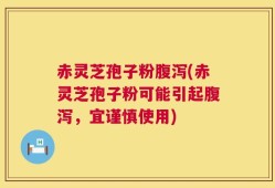 赤灵芝孢子粉腹泻(赤灵芝孢子粉可能引起腹泻，宜谨慎使用)