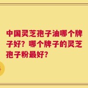 中国灵芝孢子油哪个牌子好？哪个牌子的灵芝孢子粉最好？