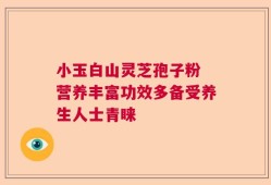 小玉白山灵芝孢子粉 营养丰富功效多备受养生人士青睐