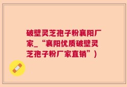 破壁灵芝孢子粉襄阳厂家_“襄阳优质破壁灵芝孢子粉厂家直销”)