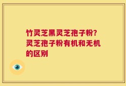 竹灵芝黑灵芝孢子粉？灵芝孢子粉有机和无机的区别
