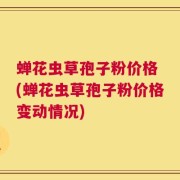 蝉花虫草孢子粉价格 (蝉花虫草孢子粉价格变动情况)