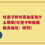 吃孢子粉对高血压有什么帮助(吃孢子粉能缓解高血压：研究)