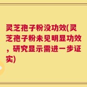灵芝孢子粉没功效(灵芝孢子粉未见明显功效，研究显示需进一步证实)