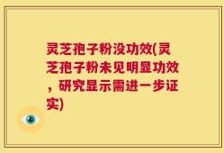 灵芝孢子粉没功效(灵芝孢子粉未见明显功效，研究显示需进一步证实)