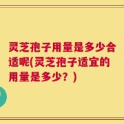 灵芝孢子用量是多少合适呢(灵芝孢子适宜的用量是多少？)