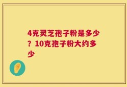 4克灵芝孢子粉是多少？10克孢子粉大约多少