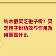 纯木椴灵芝孢子粉？灵芝孢子粉功效与作用及用量是什么