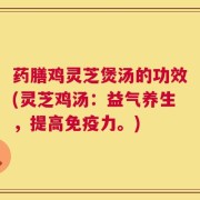 药膳鸡灵芝煲汤的功效(灵芝鸡汤：益气养生，提高免疫力。)