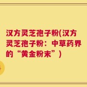 汉方灵芝孢子粉(汉方灵芝孢子粉：中草药界的“黄金粉末”)