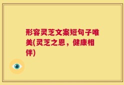 形容灵芝文案短句子唯美(灵芝之恩，健康相伴)