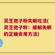 灵芝孢子粉失眠吃法(灵芝孢子粉：缓解失眠的正确食用方法)