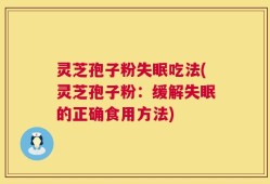 灵芝孢子粉失眠吃法(灵芝孢子粉：缓解失眠的正确食用方法)