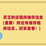 灵芝附近租房推荐信息(重要！附近有推荐租房信息，赶紧查看！)