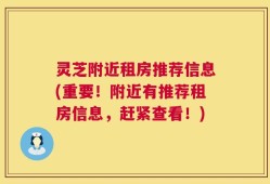 灵芝附近租房推荐信息(重要！附近有推荐租房信息，赶紧查看！)