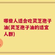 哪些人适合吃灵芝孢子油(灵芝孢子油的适宜人群)