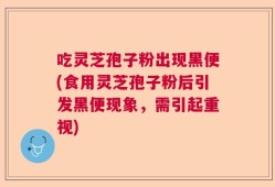 吃灵芝孢子粉出现黑便(食用灵芝孢子粉后引发黑便现象，需引起重视)