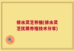 修水灵芝养植(修水灵芝优质养殖技术分享)