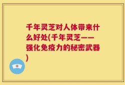 千年灵芝对人体带来什么好处(千年灵芝——强化免疫力的秘密武器)