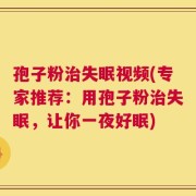 孢子粉治失眠视频(专家推荐：用孢子粉治失眠，让你一夜好眠)