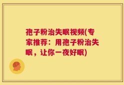 孢子粉治失眠视频(专家推荐：用孢子粉治失眠，让你一夜好眠)