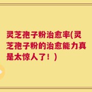 灵芝孢子粉治愈率(灵芝孢子粉的治愈能力真是太惊人了！)