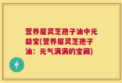 营养屋灵芝孢子油中元益宝(营养屋灵芝孢子油：元气满满的宝藏)