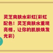 灵芝爽肤水彩虹(彩虹配色！灵芝爽肤水重现亮相，让你的肌肤焕发光彩)