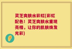 灵芝爽肤水彩虹(彩虹配色！灵芝爽肤水重现亮相，让你的肌肤焕发光彩)