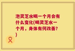泡灵芝水喝一个月会有什么变化(喝灵芝水一个月，身体有何改善？)
