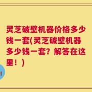 灵芝破壁机器价格多少钱一套(灵芝破壁机器多少钱一套？解答在这里！)