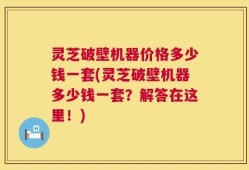 灵芝破壁机器价格多少钱一套(灵芝破壁机器多少钱一套？解答在这里！)