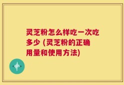 灵芝粉怎么样吃一次吃多少 (灵芝粉的正确用量和使用方法)