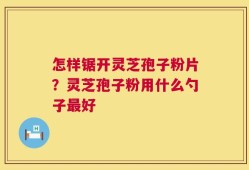 怎样锯开灵芝孢子粉片？灵芝孢子粉用什么勺子最好