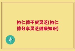 裕仁德干货灵芝(裕仁德分享灵芝健康知识)