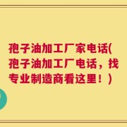 孢子油加工厂家电话(孢子油加工厂电话，找专业制造商看这里！)