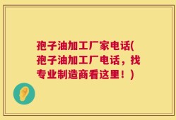 孢子油加工厂家电话(孢子油加工厂电话，找专业制造商看这里！)