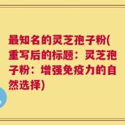 最知名的灵芝孢子粉(重写后的标题：灵芝孢子粉：增强免疫力的自然选择)
