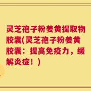 灵芝孢子粉姜黄提取物胶囊(灵芝孢子粉姜黄胶囊：提高免疫力，缓解炎症！)