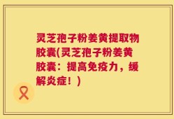 灵芝孢子粉姜黄提取物胶囊(灵芝孢子粉姜黄胶囊：提高免疫力，缓解炎症！)