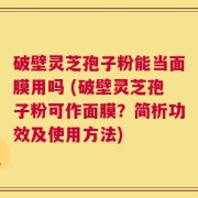 破壁灵芝孢子粉能当面膜用吗 (破壁灵芝孢子粉可作面膜？简析功效及使用方法)