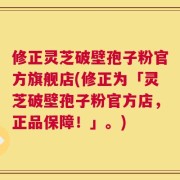 修正灵芝破壁孢子粉官方旗舰店(修正为「灵芝破壁孢子粉官方店，正品保障！」。)