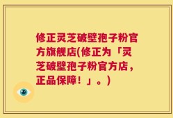 修正灵芝破壁孢子粉官方旗舰店(修正为「灵芝破壁孢子粉官方店，正品保障！」。)