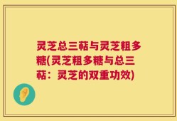 灵芝总三萜与灵芝粗多糖(灵芝粗多糖与总三萜：灵芝的双重功效)