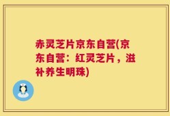 赤灵芝片京东自营(京东自营：红灵芝片，滋补养生明珠)