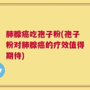 肺腺癌吃孢子粉(孢子粉对肺腺癌的疗效值得期待)