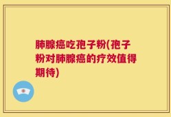 肺腺癌吃孢子粉(孢子粉对肺腺癌的疗效值得期待)